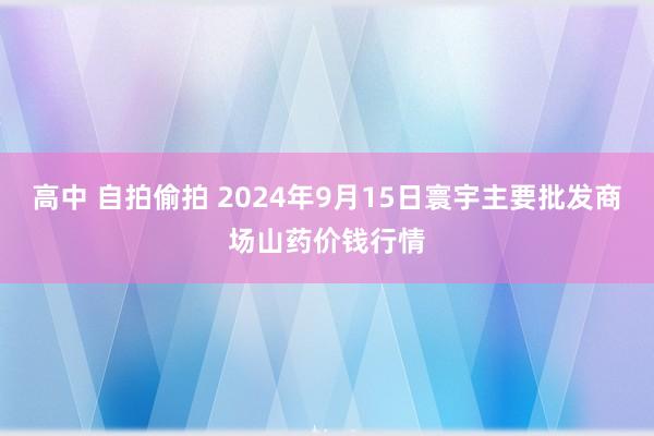 高中 自拍偷拍 2024年9月15日寰宇主要批发商场山药价钱行情