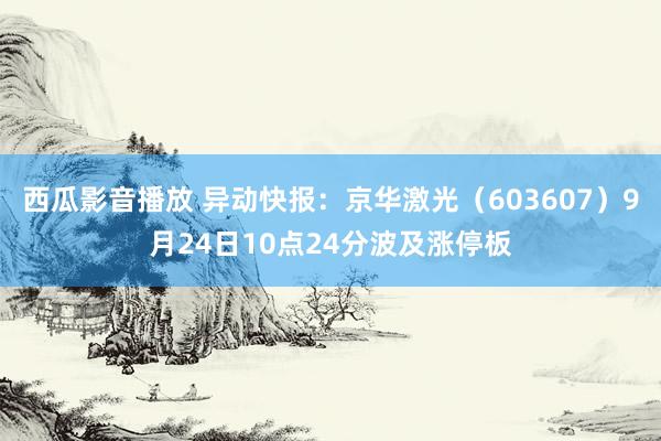 西瓜影音播放 异动快报:京华激光(603607)9月24日10点24分波及涨停板