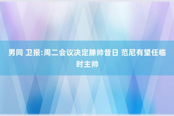 男同 卫报:周二会议决定滕帅昔日 范尼有望任临时主帅