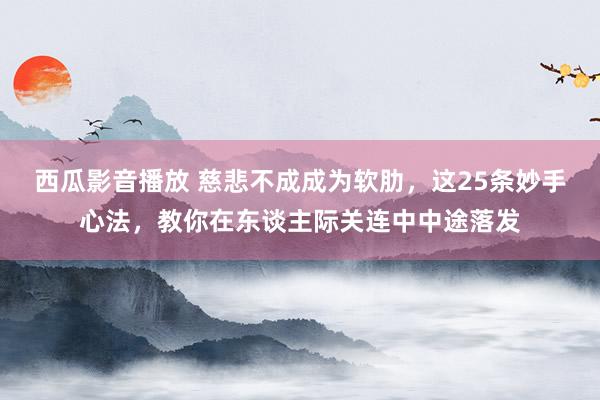 西瓜影音播放 慈悲不成成为软肋,这25条妙手心法,教你在东谈主际关连中中途落发