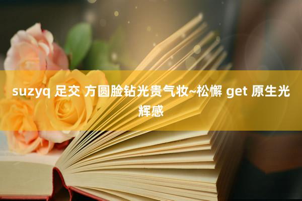 suzyq 足交 方圆脸钻光贵气妆~松懈 get 原生光辉感