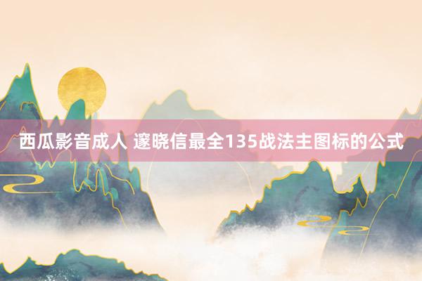 西瓜影音成人 邃晓信最全135战法主图标的公式