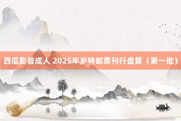 西瓜影音成人 2025年岁特邮票刊行盘算(第一批)