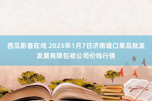 西瓜影音在线 2025年1月7日济南堤口果品批发发展有限包袱公司价钱行情