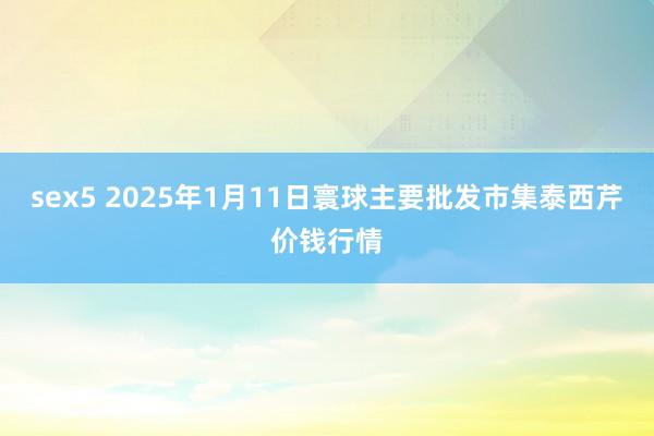 sex5 2025年1月11日寰球主要批发市集泰西芹价钱行情
