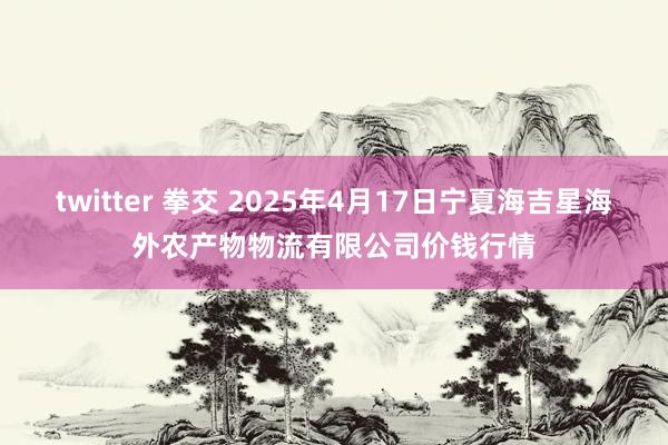 twitter 拳交 2025年4月17日宁夏海吉星海外农产物物流有限公司价钱行情