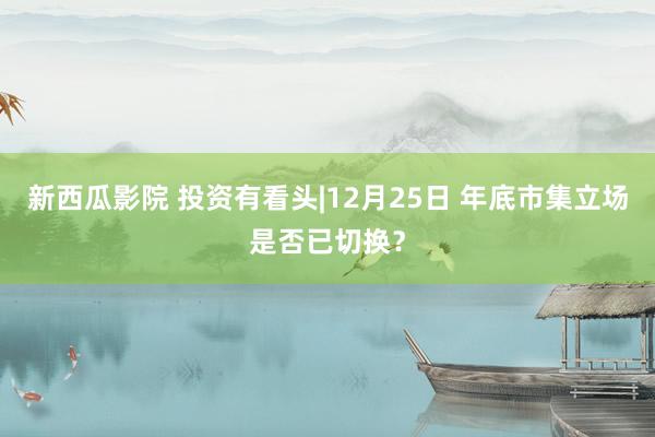 新西瓜影院 投资有看头|12月25日 年底市集立场是否已切换?
